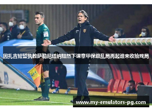 因扎吉短暂执教萨勒尼塔纳黯然下课意甲保级乱局再起谁来收拾残局
